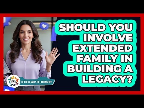 Should You Involve Extended Family In Building A Legacy? - Better Family Relationships