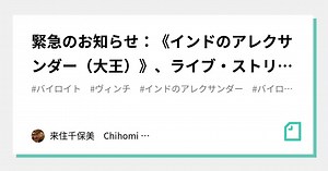 緊急のお知らせ：《インドのアレクサンダー（大王）》、ライブ・ストリーミングがあります。｜来住千保美　Chihomi Kishi