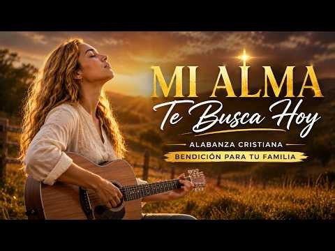 Mi Alma Te Busca Hoy 🙏 | Alabanza Cristiana en Español para Buscar la Presencia de Dios