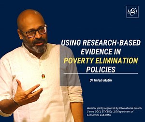 "The more we can find ways of creating effective productive social protection, the more we can save resources in the long run to be able to invest in protective social safety nets that is really required, and I think that is smart politics too." Hear Dr Imran Matin talk at a discussion session on "The social policy process: Using research-based evidence in poverty elimination policies" organized by International Growth Centre (IGC), STICERD, LSE Department of Economics and BRAC. Learn about the 