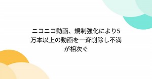 ニコニコ動画、規制強化により5万本以上の動画を一斉削除し不満が相次ぐ