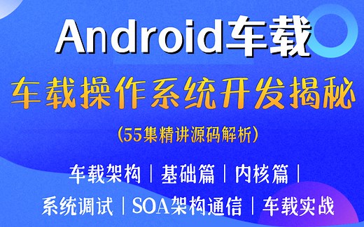 【Android车载】Android车载操作系统开发揭秘（车载架构、基础篇、内核篇、系统调试、SOA架构通信、车载实战），55集精讲源码解析！