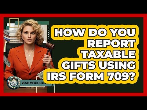 How Do You Report Taxable Gifts Using IRS Form 709? - Wealth and Estate Planners
