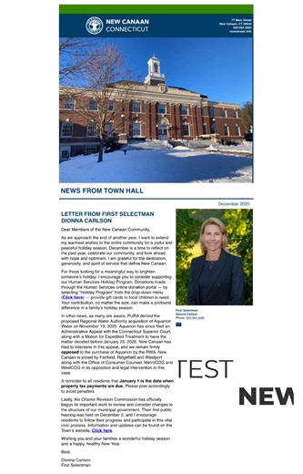 Looking for the latest news from New Canaan Town Hall? The December newsletter from the First Selectman is now available as of Thursday, December 11, 2025. Visit www.newcanaan.info and look to the yellow toolbar at the top to find the latest town news. Want it delivered straight to your inbox? In that same top area, click “Sign Up for Alerts” in red to subscribe. It’s a great way to stay informed about what’s happening with New Canaan Town government, including Land Use, public safety, budgets, 