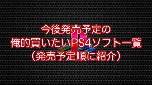 今後発売予定の俺的買いたいPS4ソフト一覧