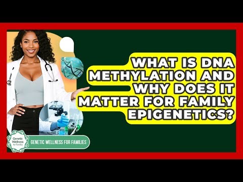 What Is DNA Methylation And Why Does It Matter For Family Epigenetics?