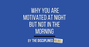 Why You Are Motivated at Night But Not in the Morning • The Disciplined Rebel