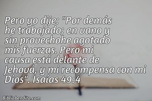 Explicación Isaías 49:4. 'Pero yo dije: "Por demás he trabajado; en vano y sin provechohe agotado mis fuerzas. Pero mi causa está delante de Jehová, y mi recompensa con mi Dios".' - BibliaBendita
