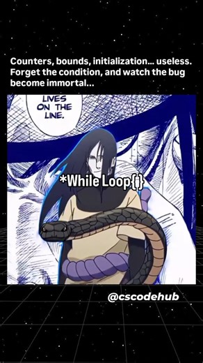 @cscodehub on Instagram: "“while loop{ } like Orochimaru — immortal, patient, and waiting for your mistake.” Follow @cscodehub for more cs humour and share ❤️ --- #ComputerScience #CSStudent #ProgrammingMemes #CodingLife #DarkHumor #WhileLoop #InfiniteLoop #Orochimaru #NarutoMeme #TechHumor #CodeHumor #ProgrammerLife #CSHumor #DevMemes #ProgrammingLife #CodingHumor #anime #SoftwareEngineering #CSMemes #TechMeme #LearnProgramming #cbse #fyp #viral while loop, infinite loop, immortal loop, Orochim