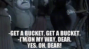 -Get a bucket, get a bucket. -I'm on my way, dear. Yes. Oh, dear!
