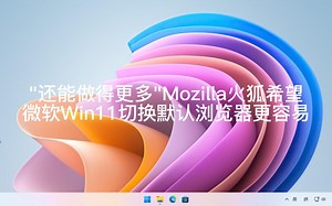 "还能做得更多"Mozilla 火狐希望微软Win11切换默认浏览器更容易