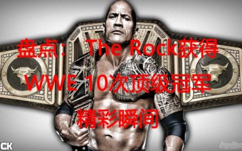盘点：The Rock获得WWE 10次顶级冠军精彩瞬间