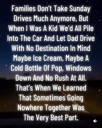 Families Don't Take Sunday Drives Much Anymore~ But When I Was A Kid We'd All Pile Into The Car & Let Dad Drive With No Destination In Mind Maybe Ice Cream~ Maybe A Cold Bottle Of Pop~ Windows Down And No Rush At All~ That's When We Learned That Sometimes Going Nowhere Together Was The Very Best Part~💜