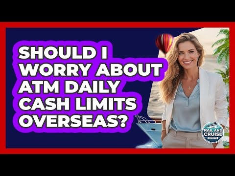 Should I Worry About ATM Daily Cash Limits Overseas?