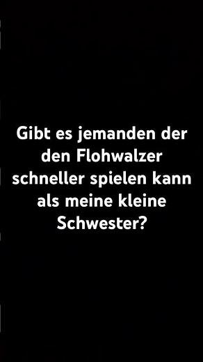 Gibt es jemanden der den Flohwalzer schneller spielen kann als meine kleine Schwester?