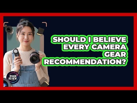 Should I Believe Every Camera Gear Recommendation?