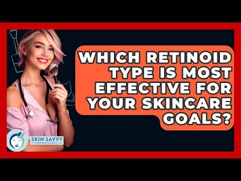Which Retinoid Type Is Most Effective For Your Skincare Goals? - Skin Savvy Dermatology