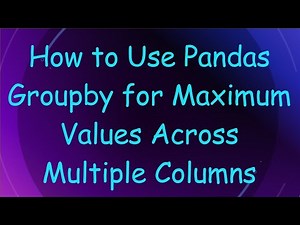 How to Use Pandas Groupby for Maximum Values Across Multiple Columns