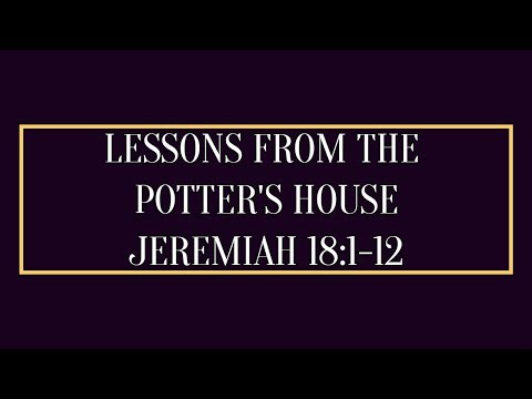 LESSONS FROM THE POTTER'S HOUSE: JEREMIAH 18:1-12