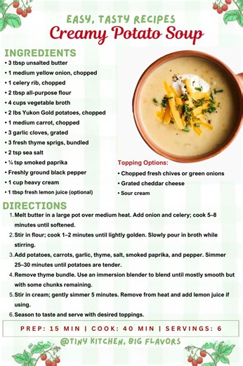 Creamy Potato Soup Rich, velvety, and loaded with flavor—this one-pot potato soup is the ultimate comfort food. Topped with cheddar, green onions, and a dollop of sour cream, it's perfect for chilly days. Prep: 15 min | Cook: 40 min | Total: 55 min | Servings: 6 Ingredients: • 3 tbsp unsalted butter • 1 medium yellow onion, chopped • 1 celery rib, chopped • 2 tbsp all-purpose flour • 4 cups vegetable broth • 2 lbs Yukon Gold potatoes, chopped • 1 medium carrot, chopped • 3 garlic cloves, grated 