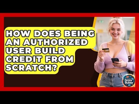 How Does Being An Authorized User Build Credit From Scratch? - Student Score Builder