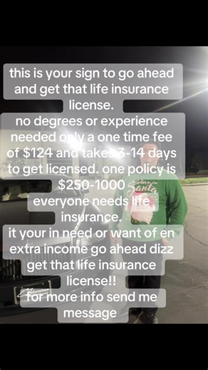 this is your sign to go ahead and get that life insurance license. no degrees or experience needed only a one time fee of $124 and takes 3-14 days to get licensed. one policy is $250-1000 everyone needs life insurance. it your in need or want of en extra income go ahead dizz get that life insurance license!! for more info send me a message