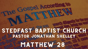 Matthew 28 - Pastor Jonathan Shelley | Stedfast Baptist Church