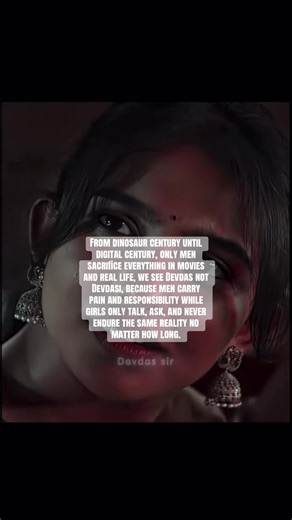 From dinosaur century until digital century, only men sacrifice everything in movies and real life, we see Devdas not Devdasi, because men carry pain and responsibility while girls only talk, ask, and never endure the same reality no matter how long.