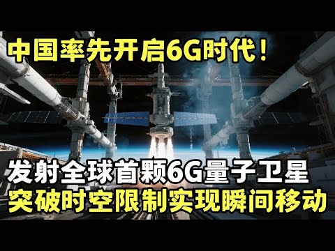 中国率先开启6G时代！发射全球首颗6G量子卫星，突破时空限制真正实现瞬间移动，速度比5G快500倍刷新人类认知｜科技前沿