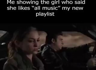 Me showing the girl who said she likes "all music" my new playlist - iFunny