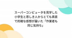スーパーコンピュータを見学した小学生と思しき人からとても素直で的確な感想が届いた「作業者も同じ気持ち」