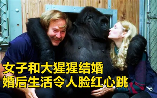 真实人兽恋！美女竟选择嫁给一只大猩猩，疯狂地想为他生孩子！婚后生活让人脸红心跳。