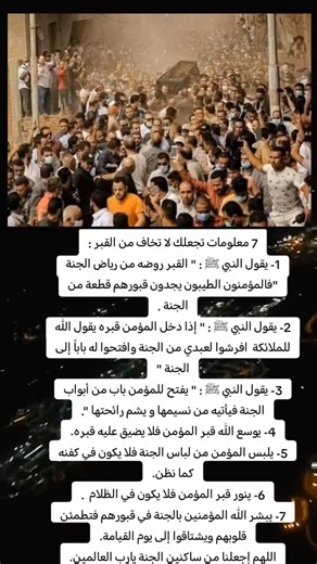 mosil lliv on Instagram‎: "7 معلومات تجعلك لا تخاف من القبر : 1- يقول النبي ﷺ : " القبر روضه من رياض الجنة " فالمؤمنون الطيبون يجدون قبورهم قطعة من الجنة . 2- يقول النبي ﷺ : " إذا دخل المؤمن قبره يقول الله للملائكة افرشوا لعبدي من الجنة وافتحوا له باباً إلى الجنة " 3- يقول النبي ﷺ : " يفتح للمؤمن باب من أبواب الجنة فيأتيه من نسيمها و يشم رائحتها ". 4- يوسع الله قبر المؤمن فلا يضيق عليه قبره. 5- يلبس المؤمن من لباس الجنة فلا يكون في كفنه كما نظن. 6- ينور قبر المؤمن فلا يكون في الظلام . 7- يبشر ال