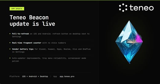 Teneo Beacon update: Android, Mac, Windows, and Linux.The Teneo Beacon is the foundation of the Teneo Protocol.This release focuses on real-time accuracy and better background reliability for Android devices that aggressively manage processes.- Pull-to-refresh on Android. Refresh button on desktop, next to Settings.- Fragment counter now updates in real time. No more stale numbers between sessions.- Vendor-specific battery and background tips for Xiaomi, Huawei, Oppo, Realme, Vivo, and OnePlus n