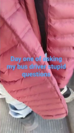 Day one of asking my bus driver stupid questions