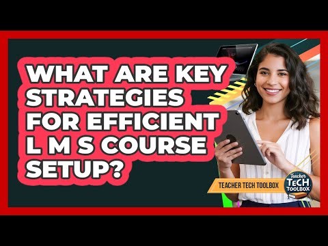 What Are Key Strategies for Efficient LMS Course Setup?