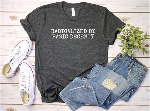 Radicalized by Basic Decency T-shirt, Feminist Graphic Tee, Liberal Shirt, Social Justice Shirt, Activist Gift, Equality T-shirt. - Etsy