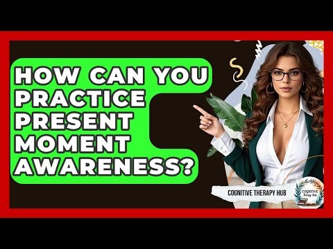How Can You Practice Present Moment Awareness? - Cognitive Therapy Hub