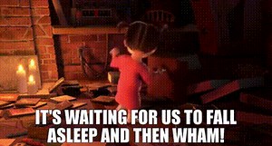 It's waiting for us to fall asleep and then wham!