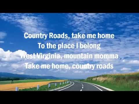 Country roads take me home to the place I belong West virginia, mountain momma take me home .......