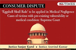 Consumer Dispute| ‘Eggshell Skull rule’ to be applied in Medical Negligence Cases of victims with pre-existing vulnerability or medical condition: Supreme Court