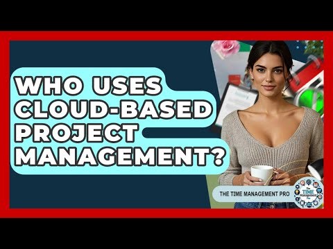 Who Uses Cloud-Based Project Management? - The Time Management Pro