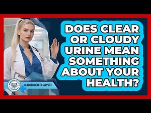 Does Clear Or Cloudy Urine Mean Something About Your Health? - Bladder Health Support