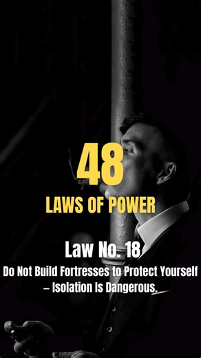 The 18th Law of Power (from The 48 Laws of Power by Robert Greene): 📌 “Do Not Build Fortresses to Protect Yourself — Isolation Is Dangerous.” Core idea: Avoid withdrawing from the world out of fear or insecurity. When you isolate yourself, you cut off essential information, allies, and influence. Power thrives in contact, observation, and strategic engagement — not in seclusion. What This Law Really Means ✅ Why Isolation Weakens You You lose touch with what others are thinking and doing. You mi
