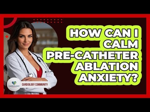 How Can I Calm Pre-catheter Ablation Anxiety? - Cardiology Community