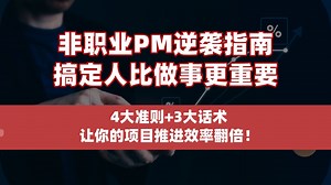 非职业PM逆袭指南！搞定人比做事更重要！4大准则 3大话术，让你的项目推进效率翻倍！
