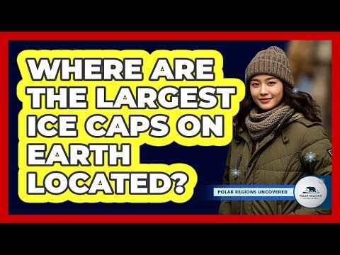 Where Are The Largest Ice Caps On Earth Located?