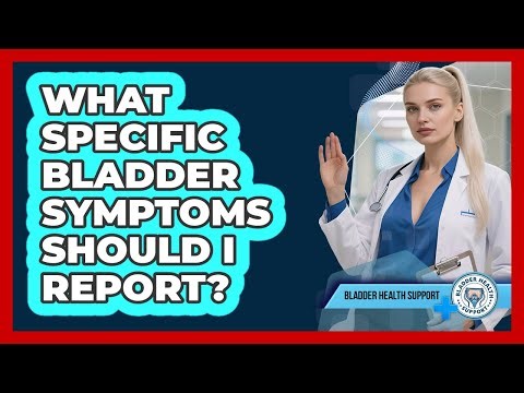 What Specific Bladder Symptoms Should I Report?