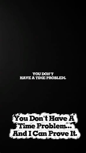 You Don’t Have A Time Problem…And I Can Prove It.