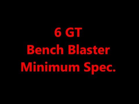 6 GT Bench Blaster, Minimum Spec.